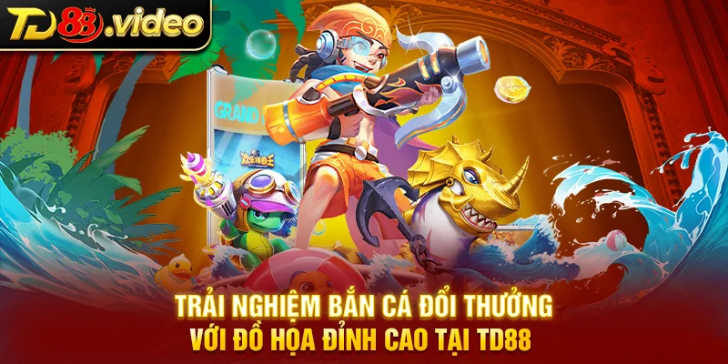 Trải nghiệm bắn cá đổi thưởng với đồ họa đỉnh cao tại TD88